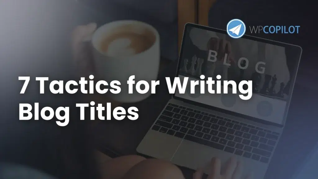 7 Proven Tactics for Writing Effective Blog Titles